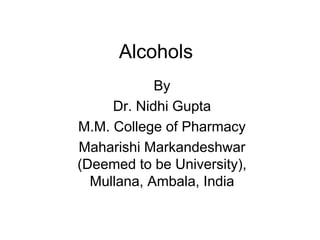 Alcohols
By
Dr. Nidhi Gupta
M.M. College of Pharmacy
Maharishi Markandeshwar
(Deemed to be University),
Mullana, Ambala, India
 
