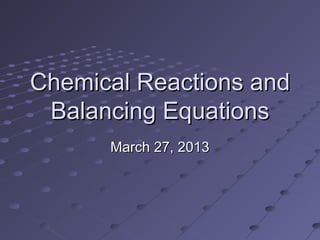 Chemical Reactions and
 Balancing Equations
      March 27, 2013
 