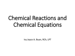 Chemical Reactions and
Chemical Equations
Ivy Joyce A. Buan, RCh, LPT
 