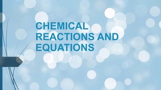 CHEMICAL
REACTIONS AND
EQUATIONS
 
