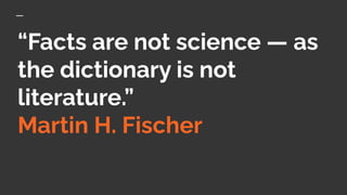 “Facts are not science — as
the dictionary is not
literature.”
Martin H. Fischer
 