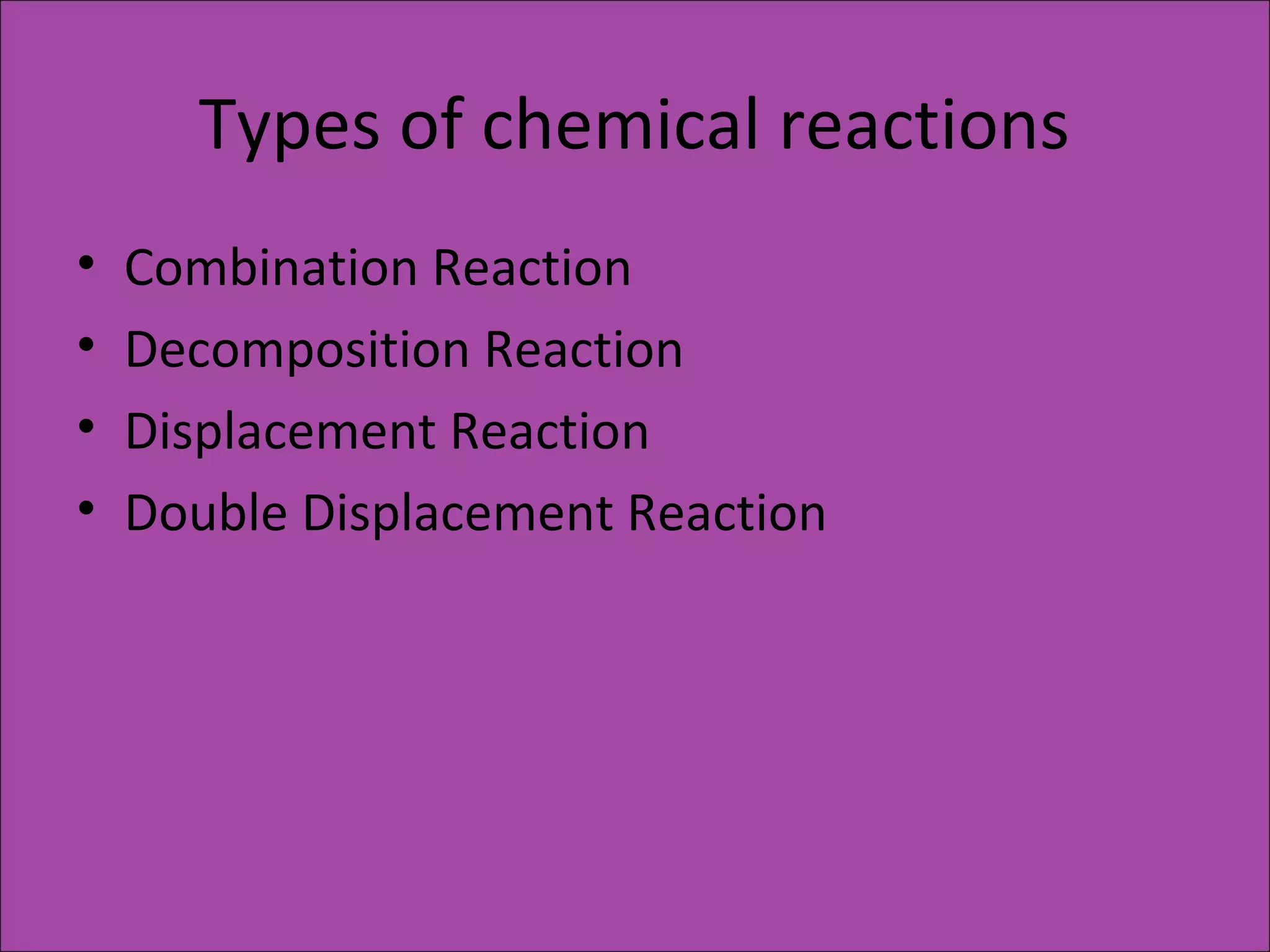 Types of chemical reactions
• Combination Reaction
• Decomposition Reaction
• Displacement Reaction
• Double Displacement Reaction
 