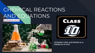 CHEMICAL REACTIONS
AND EQUATIONS
By bhawna arora
INTRODUCTION AND PHYSICAL &
CHEMICAL STATES
 