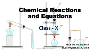 Chemical Reactions
and Equations
Ms. Bandana Pradhan
M.Sc-Physics, MFA, M.Ed
Ms. Bandana Pradhan. M.Sc, MFA, M.Ed
Class - X
 