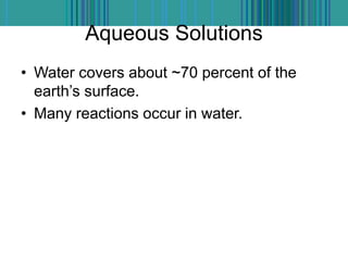 Aqueous Solutions
• Water covers about ~70 percent of the
earth’s surface.
• Many reactions occur in water.
 