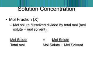 Solution Concentration
• Mol Fraction (X)
– Mol solute dissolved divided by total mol (mol
solute + mol solvent).
Mol Solute = Mol Solute
Total mol Mol Solute + Mol Solvent
 
