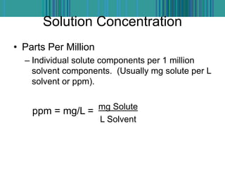 Solution Concentration
• Parts Per Million
– Individual solute components per 1 million
solvent components. (Usually mg solute per L
solvent or ppm).
mg Solute
L Solvent
ppm = mg/L =
 