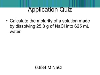 Application Quiz
• Calculate the molarity of a solution made
by dissolving 25.0 g of NaCl into 625 mL
water.
0.684 M NaCl
 