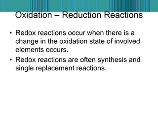 Oxidation – Reduction Reactions
• Redox reactions occur when there is a
change in the oxidation state of involved
elements occurs.
• Redox reactions are often synthesis and
single replacement reactions.
 
