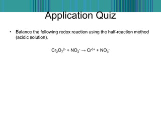 Application Quiz
• Balance the following redox reaction using the half-reaction method
(acidic solution).
Cr2O7
2- + NO2
- → Cr3+ + NO3
-
 