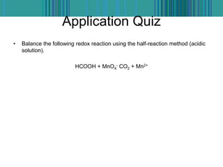 Application Quiz
• Balance the following redox reaction using the half-reaction method (acidic
solution).
HCOOH + MnO4
- CO2 + Mn2+
 