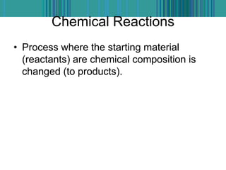 Chemical Reactions
• Process where the starting material
(reactants) are chemical composition is
changed (to products).
 