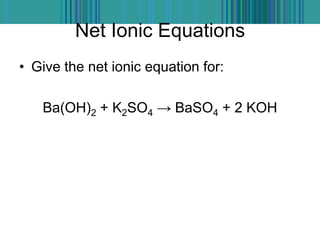 Net Ionic Equations
• Give the net ionic equation for:
Ba(OH)2 + K2SO4 → BaSO4 + 2 KOH
 