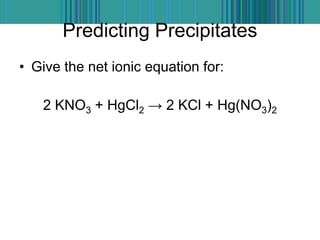 Predicting Precipitates
• Give the net ionic equation for:
2 KNO3 + HgCl2 → 2 KCl + Hg(NO3)2
 