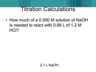 Titration Calculations
• How much of a 0.500 M solution of NaOH
is needed to react with 0.88 L of 1.2 M
HCl?
2.1 L NaOH
 