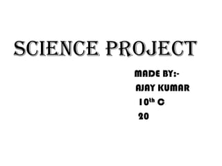 SCIENCE PROJECT
         MADE BY:-
         AJAY KUMAR
         10th C
         20
 