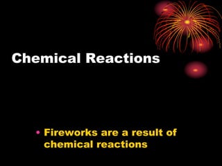 Chemical Reactions
• Fireworks are a result of
chemical reactions
 