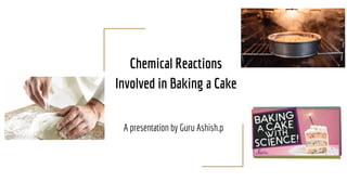 Chemical Reactions
Involved in Baking a Cake
A presentation by Guru Ashish.p
 