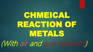 CHMEICAL
REACTION OF
METALS
(With air and acid solutions)
 