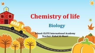 Chemistry of life
Biology
School: ELITE International Academy
Teacher: Rahaf Al-Masri
 