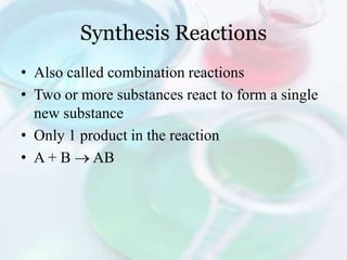 Synthesis Reactions
• Also called combination reactions
• Two or more substances react to form a single
  new substance
• Only 1 product in the reaction
• A + B AB
 
