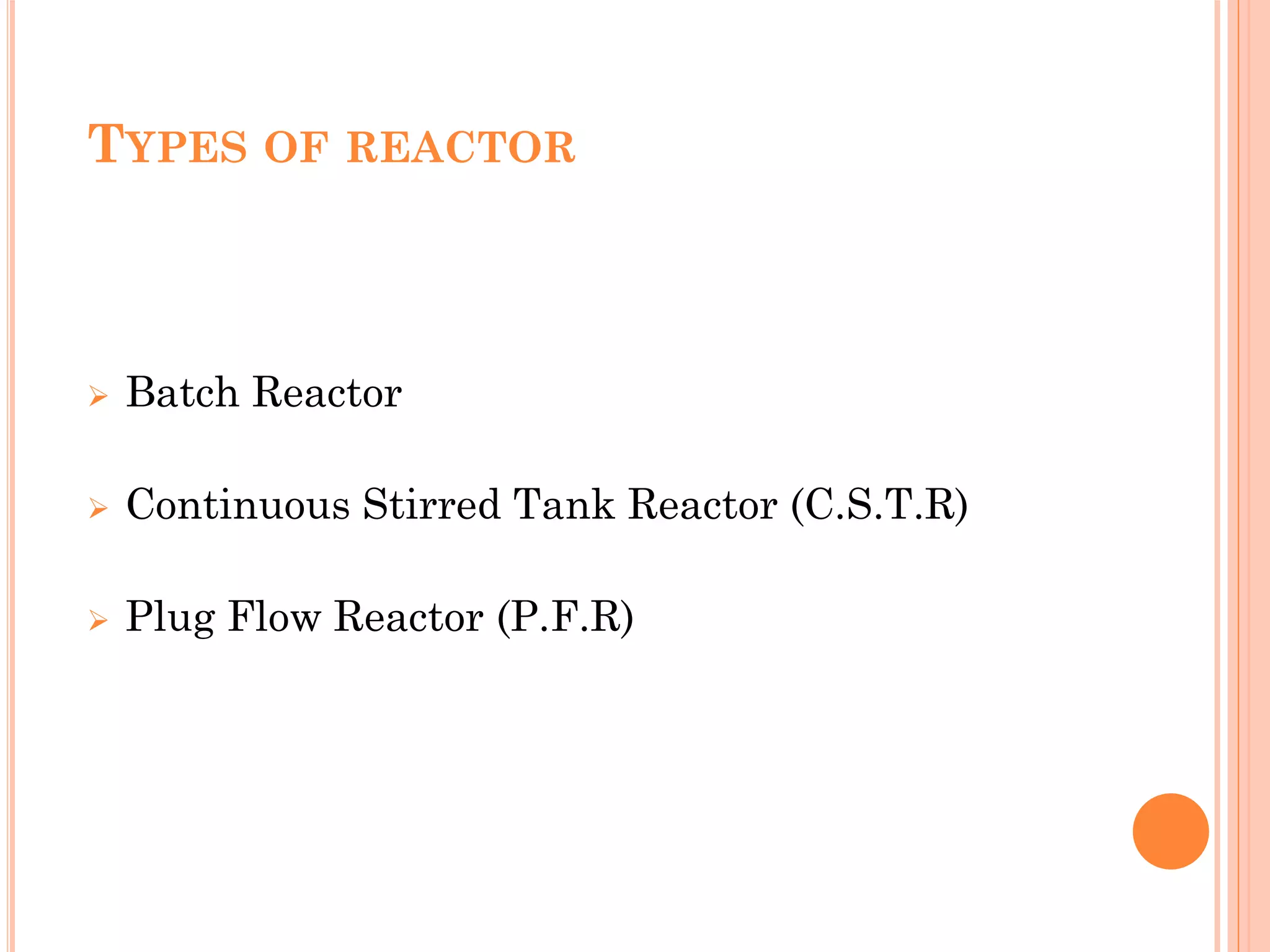TYPES OF REACTOR
 Batch Reactor
 Continuous Stirred Tank Reactor (C.S.T.R)
 Plug Flow Reactor (P.F.R)
 