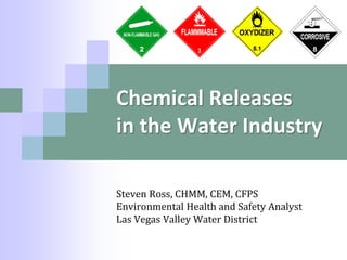 Chemical Releases
in the Water Industry
Steven Ross, CHMM, CEM, CFPS
Environmental Health and Safety Analyst
Las Vegas Valley Water District
 
