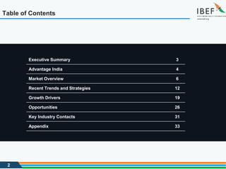 2
Table of Contents
Executive Summary 3
Advantage India 4
Market Overview 6
Recent Trends and Strategies 12
Growth Drivers 19
Opportunities 26
Key Industry Contacts 31
Appendix 33
 