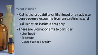What is Risk? 
› Risk is the probability or likelihood of an adverse 
consequence occurring from an existing hazard 
› Ris...