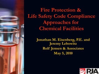 Fire Protection &  Life Safety Code Compliance Approaches for  Chemical Facilities Jonathan M. Eisenberg, P.E. and Jeremy Lebowitz Rolf Jensen & Associates May 5, 2010 
