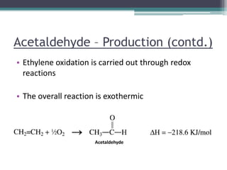 Acetaldehyde – Production (contd.)
• Ethylene oxidation is carried out through redox
reactions
• The overall reaction is exothermic
Acetaldehyde
 