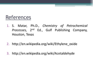 References
1. S. Matar, Ph.D., Chemistry of Petrochemical
Processes, 2nd Ed., Gulf Publishing Company,
Houston, Texas
2. http://en.wikipedia.org/wiki/Ethylene_oxide
3. http://en.wikipedia.org/wiki/Acetaldehyde
 