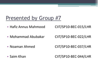 Presented by Group #7
• Hafiz Annus Mahmood CIIT/SP10-BEC-015/LHR
• Mohammad Abubakar CIIT/SP10-BEC-022/LHR
• Noaman Ahmed CIIT/SP10-BEC-037/LHR
• Saim Khan CIIT/SP10-BEC-044/LHR
 