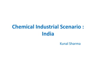 Chemical Industrial Scenario :
India
Kunal Sharma
 