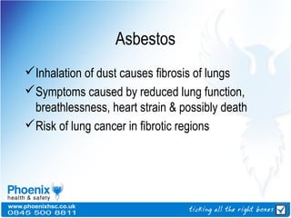 Asbestos
Inhalation of dust causes fibrosis of lungs
Symptoms caused by reduced lung function,
breathlessness, heart strain & possibly death
Risk of lung cancer in fibrotic regions
 
