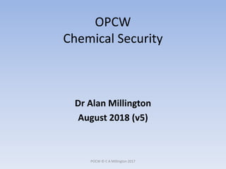 OPCW
Chemical Security
Dr Alan Millington
August 2018 (v5)
POCW © C A Millington 2017
 