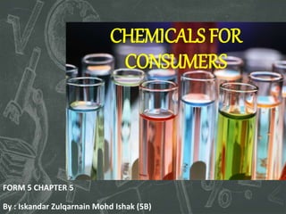 CHEMICALS FOR
CONSUMERS
FORM 5 CHAPTER 5
By : Iskandar Zulqarnain Mohd Ishak (5B)
 