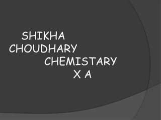 SHIKHA
CHOUDHARY
     CHEMISTARY
         XA
 
