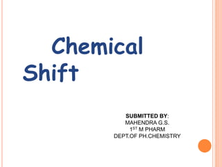 Chemical
Shift
SUBMITTED BY:
MAHENDRA G.S.
1ST M PHARM
DEPT.OF PH.CHEMISTRY
 