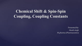 Presented By:
Akash singh
M.pharma (Pharmaceutics)
Chemical Shift & Spin-Spin
Coupling, Coupling Constants
 