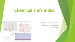 Chemical shift index
• Submitted to Mr. Inam ul Haq
• Submitted by Umair Iqbal
• Roll.no 3002
 
