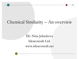 Chemical Similarity – An overview

         Dr. Nina Jeliazkova
          Ideaconsult Ltd.
         www.ideaconsult.net
 