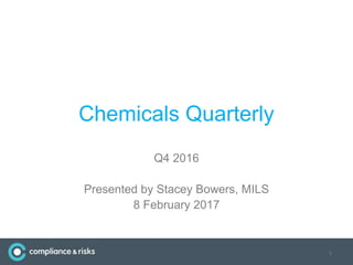 Chemicals Quarterly
Q4 2016
Presented by Stacey Bowers, MILS
8 February 2017
1
 