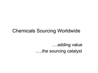 Chemicals Sourcing Worldwide

                 ….adding value
         …..the sourcing catalyst
 