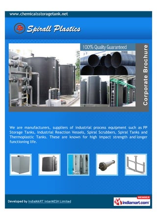 We are manufacturers, suppliers of industrial process equipment such as PP
Storage Tanks, Industrial Reaction Vessels, Spiral Scrubbers, Spiral Tanks and
Thermoplastic Tanks. These are known for high impact strength and longer
functioning life.
 