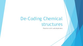 De-Coding Chemical
structures
Practice with carbohydrates
 