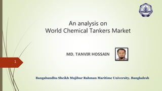 An analysis on
World Chemical Tankers Market
MD. TANVIR HOSSAIN
Bangabandhu Sheikh Mujibur Rahman Maritime University, Bangladesh
1
 