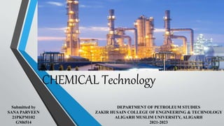 CHEMICAL Technology
DEPARTMENT OF PETROLEUM STUDIES
ZAKIR HUSAIN COLLEGE OF ENGINEERING & TECHNOLOGY
ALIGARH MUSLIM UNIVERSITY, ALIGARH
2021-2023
Submitted by
SANA PARVEEN
21PKPM102
GM6514
 