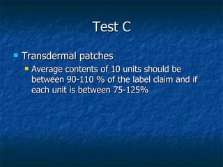 Test C
Transdermal patches
Average contents of 10 units should be
between 90-110 % of the label claim and if
each unit is between 75-125%