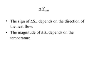 DSsurr 
• The sign of DSsurr depends on the direction of 
the heat flow. 
• The magnitude of DSsurr depends on the 
temperature. 
 